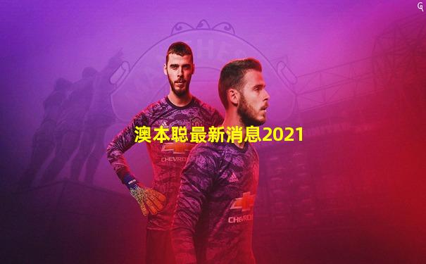 澳本聪最新消息2021