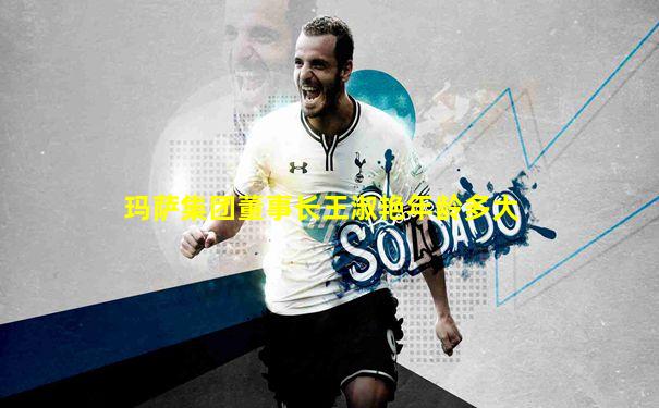 玛萨集团董事长王淑艳年龄多大